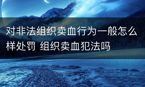 对非法组织卖血行为一般怎么样处罚 组织卖血犯法吗