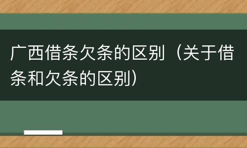 广西借条欠条的区别（关于借条和欠条的区别）