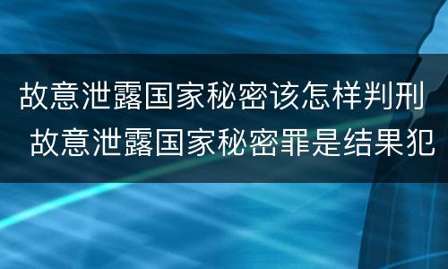 故意泄露国家秘密该怎样判刑 故意泄露国家秘密罪是结果犯吗