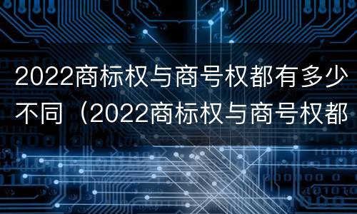 2022商标权与商号权都有多少不同（2022商标权与商号权都有多少不同的）