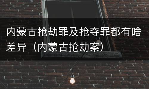 内蒙古抢劫罪及抢夺罪都有啥差异（内蒙古抢劫案）