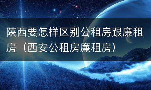 陕西要怎样区别公租房跟廉租房（西安公租房廉租房）