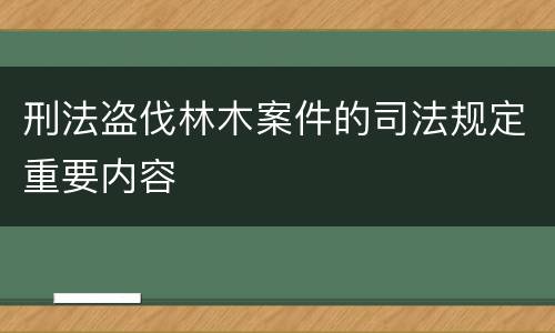 刑法盗伐林木案件的司法规定重要内容