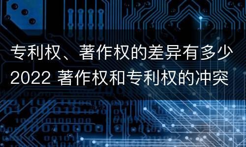 专利权、著作权的差异有多少2022 著作权和专利权的冲突