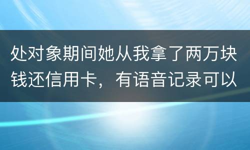 处对象期间她从我拿了两万块钱还信用卡，有语音记录可以要回来么？想走法律程序