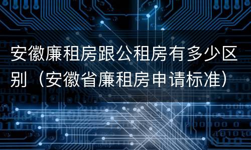 安徽廉租房跟公租房有多少区别（安徽省廉租房申请标准）