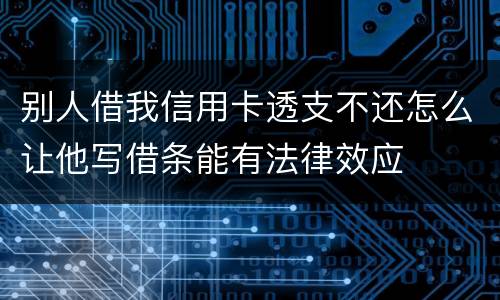 别人借我信用卡透支不还怎么让他写借条能有法律效应