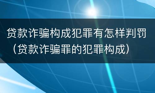 贷款诈骗构成犯罪有怎样判罚（贷款诈骗罪的犯罪构成）