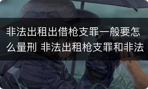 非法出租出借枪支罪一般要怎么量刑 非法出租枪支罪和非法出借枪支罪的区别