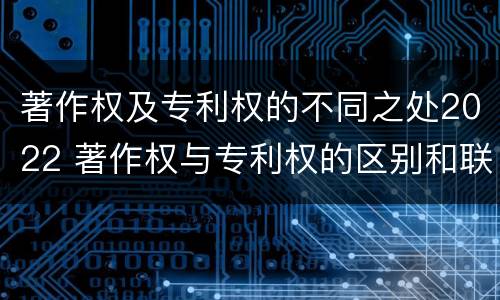 著作权及专利权的不同之处2022 著作权与专利权的区别和联系