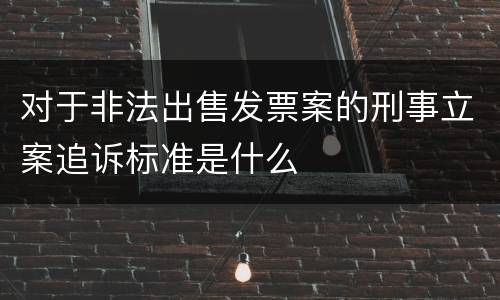 对于非法出售发票案的刑事立案追诉标准是什么