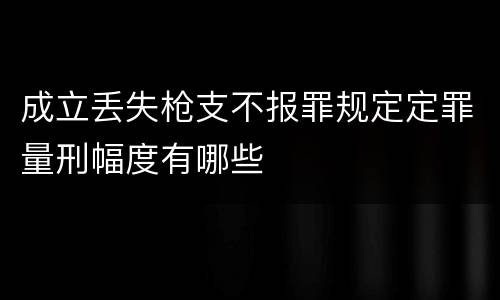 成立丢失枪支不报罪规定定罪量刑幅度有哪些