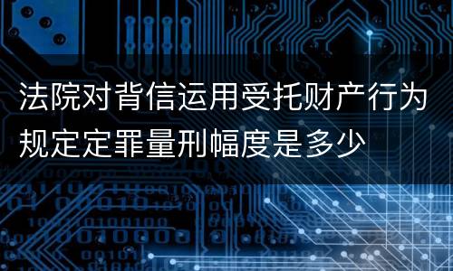 法院对背信运用受托财产行为规定定罪量刑幅度是多少