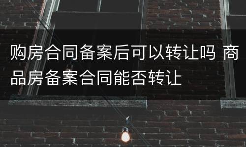 购房合同备案后可以转让吗 商品房备案合同能否转让