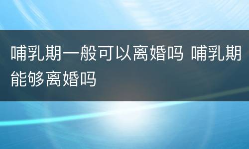 哺乳期一般可以离婚吗 哺乳期能够离婚吗