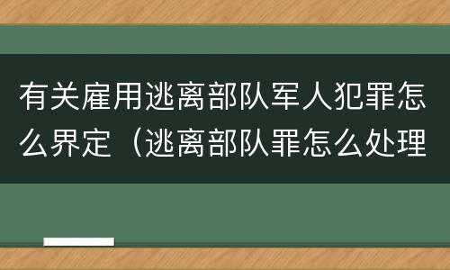 有关雇用逃离部队军人犯罪怎么界定（逃离部队罪怎么处理）