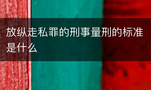 放纵走私罪的刑事量刑的标准是什么