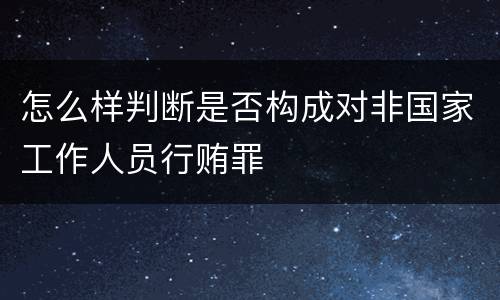 怎么样判断是否构成对非国家工作人员行贿罪