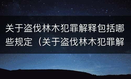 关于盗伐林木犯罪解释包括哪些规定（关于盗伐林木犯罪解释包括哪些规定）