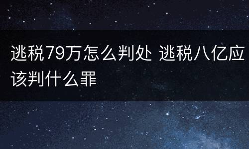 逃税79万怎么判处 逃税八亿应该判什么罪