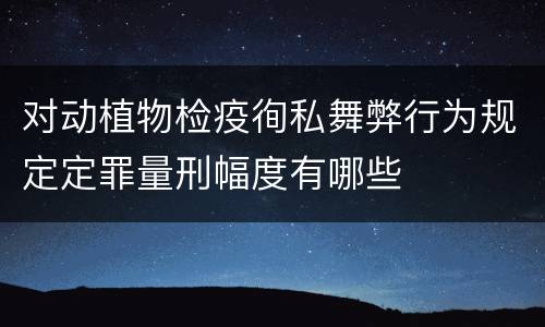 对动植物检疫徇私舞弊行为规定定罪量刑幅度有哪些