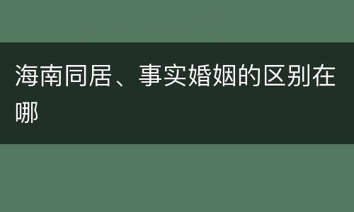 海南同居、事实婚姻的区别在哪