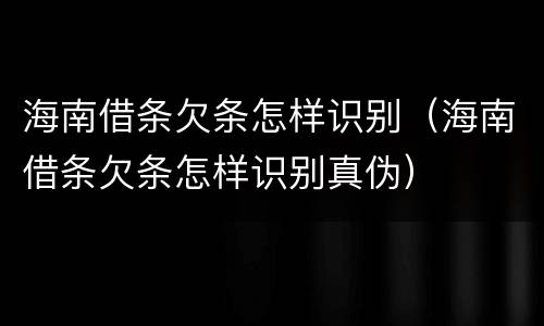 海南借条欠条怎样识别（海南借条欠条怎样识别真伪）