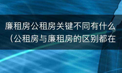 廉租房公租房关键不同有什么（公租房与廉租房的区别都在此,别再搞错了!）