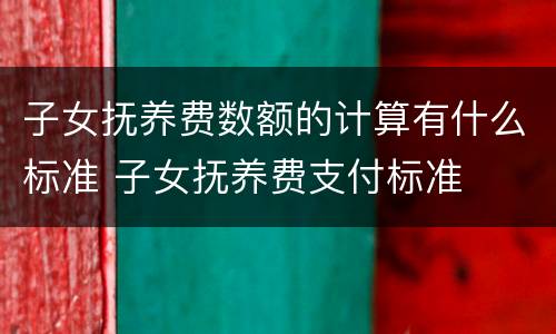 子女抚养费数额的计算有什么标准 子女抚养费支付标准