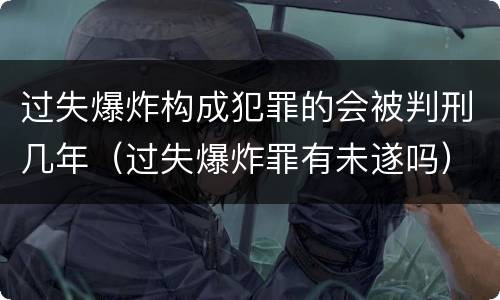 过失爆炸构成犯罪的会被判刑几年（过失爆炸罪有未遂吗）