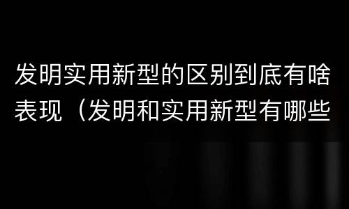 发明实用新型的区别到底有啥表现（发明和实用新型有哪些区别）