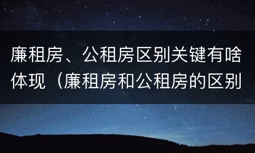 廉租房、公租房区别关键有啥体现（廉租房和公租房的区别和联系）