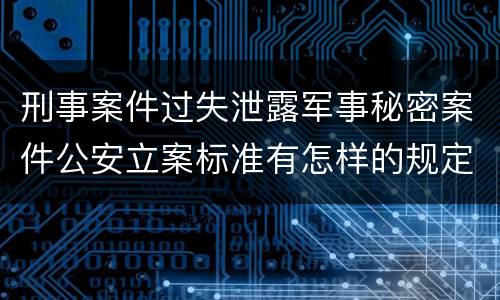 刑事案件过失泄露军事秘密案件公安立案标准有怎样的规定