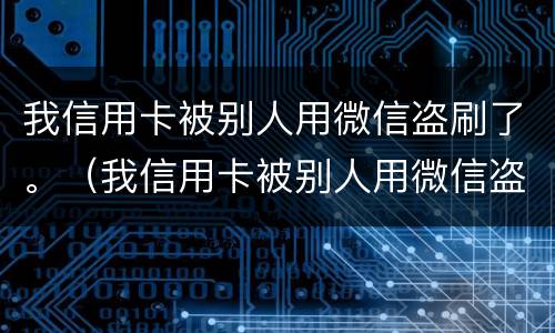 我信用卡被别人用微信盗刷了。（我信用卡被别人用微信盗刷了怎么办）