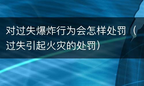 对过失爆炸行为会怎样处罚（过失引起火灾的处罚）