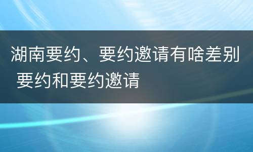 湖南要约、要约邀请有啥差别 要约和要约邀请