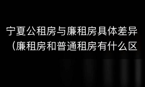 宁夏公租房与廉租房具体差异（廉租房和普通租房有什么区别）