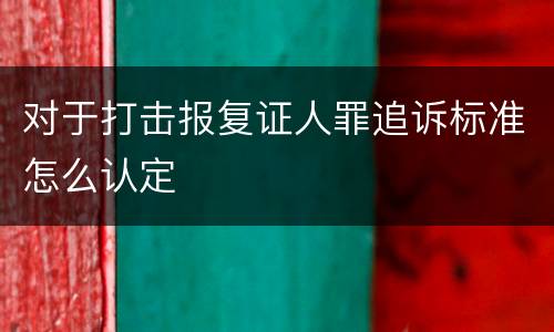 对于打击报复证人罪追诉标准怎么认定