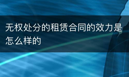 无权处分的租赁合同的效力是怎么样的