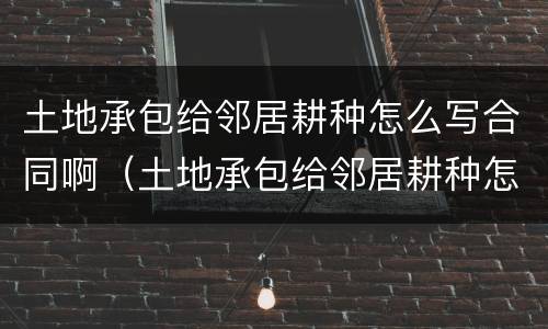 土地承包给邻居耕种怎么写合同啊（土地承包给邻居耕种怎么写合同啊）