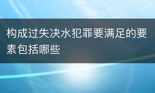 构成过失决水犯罪要满足的要素包括哪些