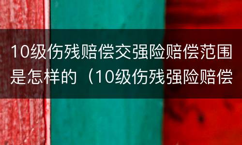 10级伤残赔偿交强险赔偿范围是怎样的（10级伤残强险赔偿多少）