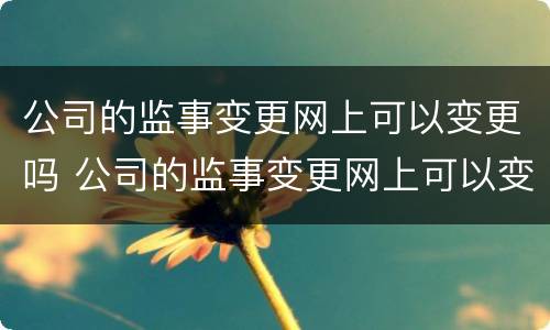 公司的监事变更网上可以变更吗 公司的监事变更网上可以变更吗怎么操作