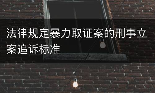 法律规定暴力取证案的刑事立案追诉标准