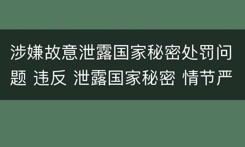 涉嫌故意泄露国家秘密处罚问题 违反 泄露国家秘密 情节严重