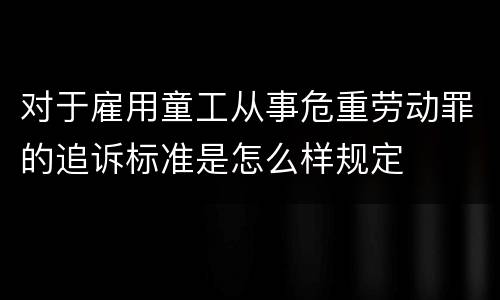 对于雇用童工从事危重劳动罪的追诉标准是怎么样规定