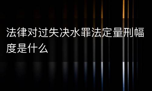 法律对过失决水罪法定量刑幅度是什么