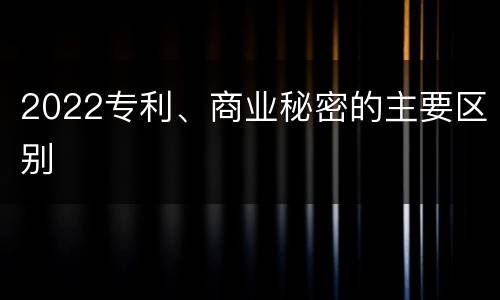 2022专利、商业秘密的主要区别