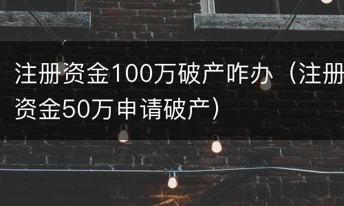 注册资金100万破产咋办（注册资金50万申请破产）