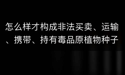 怎么样才构成非法买卖、运输、携带、持有毒品原植物种子、幼苗罪